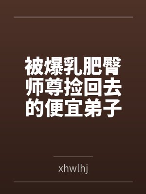 被爆乳肥臀师尊捡回去的便宜弟子是御姐们的肛交公狗