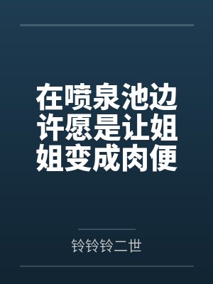 在喷泉池边许愿是让姐姐变成肉便器后,我的姐姐好像变得不一样