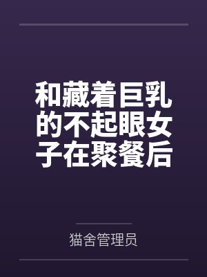 和藏着巨乳的不起眼女子在聚餐后做爱了~插入后就因为太舒服而忍不住做过头了