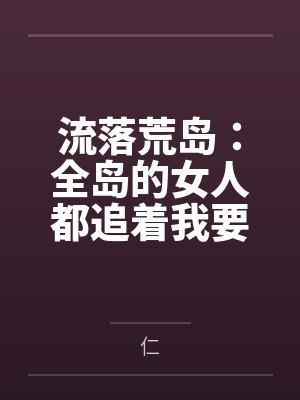 流落荒岛:全岛的女人都追着我要精液