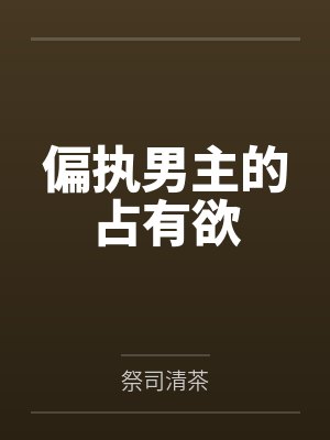 偏执男主的占有欲by祭司清茶笔趣阁无弹窗