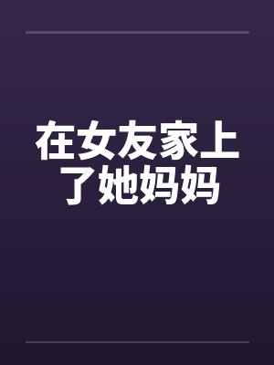 在女友家上了她妈妈