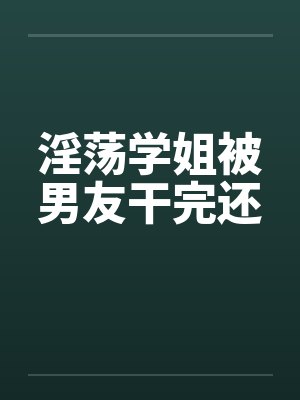 淫荡学姐被男友干完还