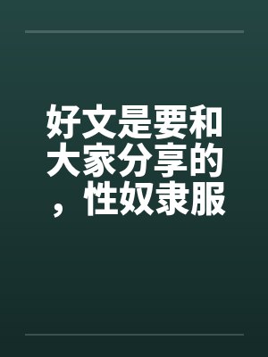 好文是要和大家分享的，性奴隶服务公司（１－２４章） ＜等待续集＞