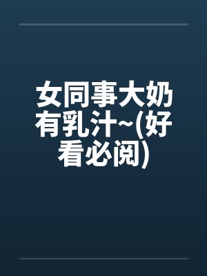 女同事大奶有乳汁~(好看必阅)