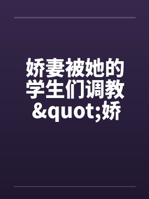 娇妻被她的学生们调教 "娇妻和她的学生们"姊妹篇
