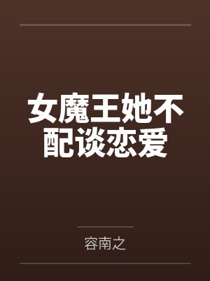 女魔王她不配谈恋爱by容南之笔趣阁无弹窗