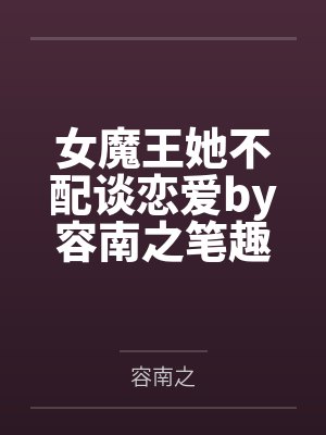 女魔王她不配谈恋爱by容南之笔趣阁无弹窗