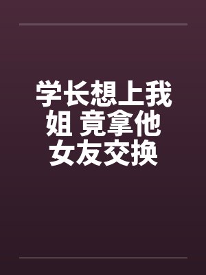 学长想上我姐 竟拿他女友交换