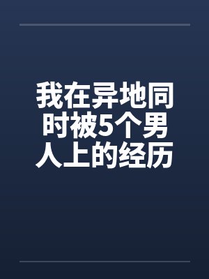 我在异地同时被5个男人上的经历